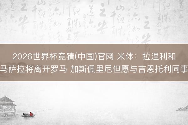 2026世界杯竞猜(中国)官网 米体：拉涅利和马萨拉将离开罗马 加斯佩里尼但愿与吉恩托利同事
