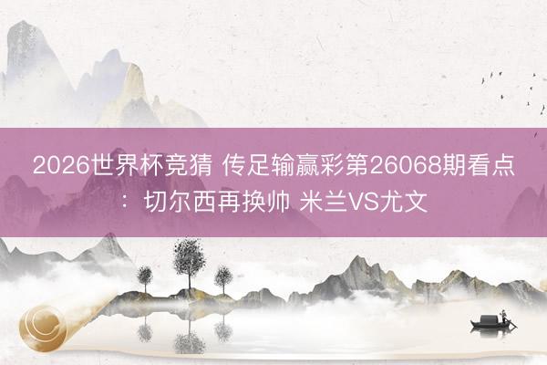 2026世界杯竞猜 传足输赢彩第26068期看点：切尔西再换帅 米兰VS尤文