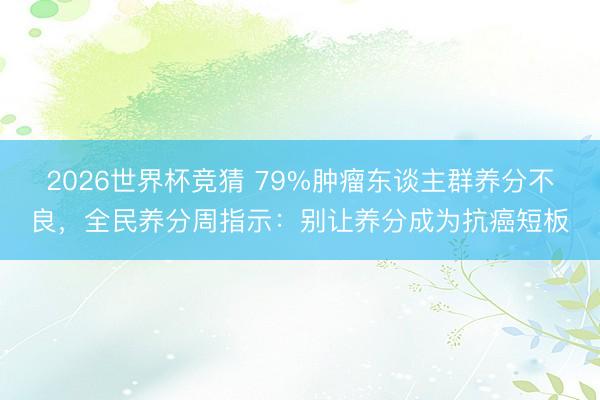 2026世界杯竞猜 79%肿瘤东谈主群养分不良，全民养分周指示：别让养分成为抗癌短板