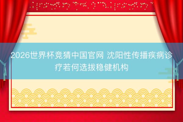 2026世界杯竞猜中国官网 沈阳性传播疾病诊疗若何选拔稳健机构