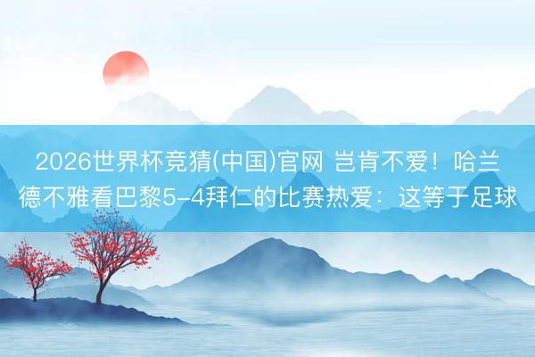 2026世界杯竞猜(中国)官网 岂肯不爱！哈兰德不雅看巴黎5-4拜仁的比赛热爱：这等于足球