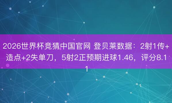 2026世界杯竞猜中国官网 登贝莱数据：2射1传+造点+2失单刀，5射2正预期进球1.46，评分8.1