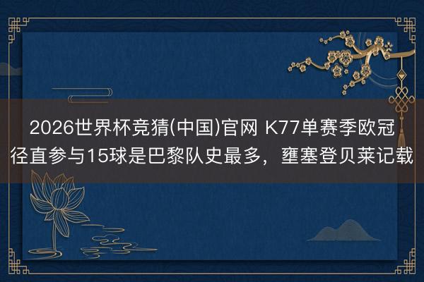 2026世界杯竞猜(中国)官网 K77单赛季欧冠径直参与15球是巴黎队史最多，壅塞登贝莱记载