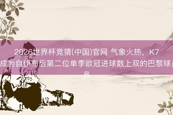 2026世界杯竞猜(中国)官网 气象火热，K77成为自伊布后第二位单季欧冠进球数上双的巴黎球员
