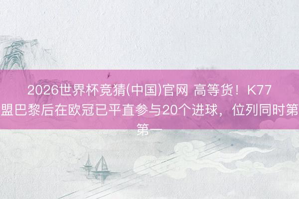 2026世界杯竞猜(中国)官网 高等货！K77加盟巴黎后在欧冠已平直参与20个进球，位列同时第一