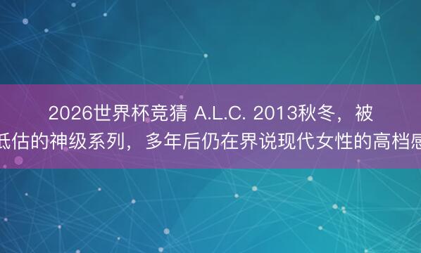 2026世界杯竞猜 A.L.C. 2013秋冬，被低估的神级系列，多年后仍在界说现代女性的高档感