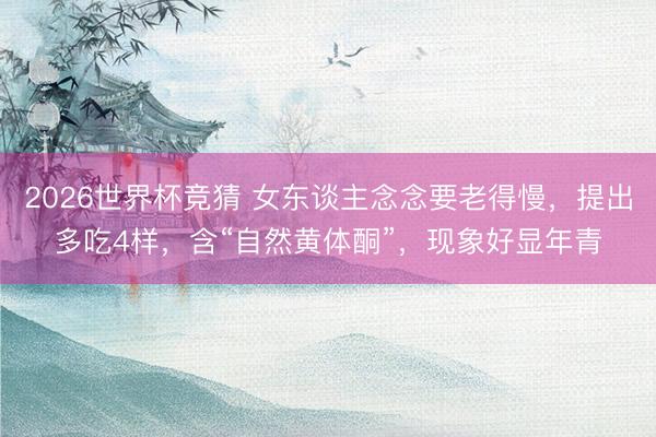 2026世界杯竞猜 女东谈主念念要老得慢，提出多吃4样，含“自然黄体酮”，现象好显年青