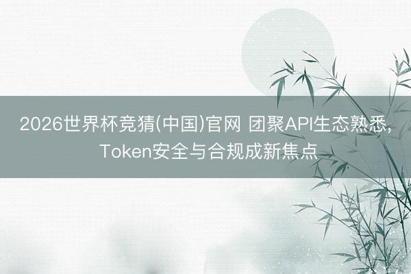 2026世界杯竞猜(中国)官网 团聚API生态熟悉， Token安全与合规成新焦点