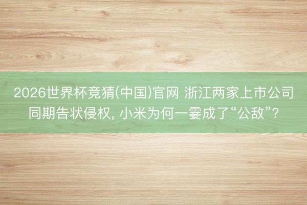 2026世界杯竞猜(中国)官网 浙江两家上市公司同期告状侵权， 小米为何一霎成了“公敌”?