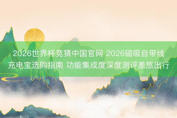 2026世界杯竞猜中国官网 2026磁吸自带线充电宝选购指南 功能集成度深度测评差旅出行