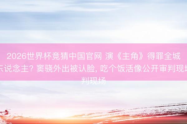 2026世界杯竞猜中国官网 演《主角》得罪全城东说念主? 窦骁外出被认脸， 吃个饭活像公开审判现场