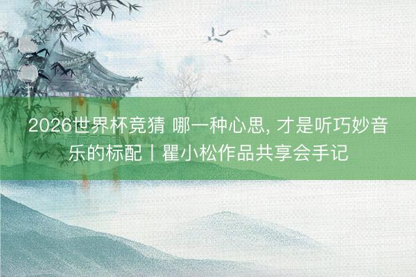2026世界杯竞猜 哪一种心思， 才是听巧妙音乐的标配丨瞿小松作品共享会手记