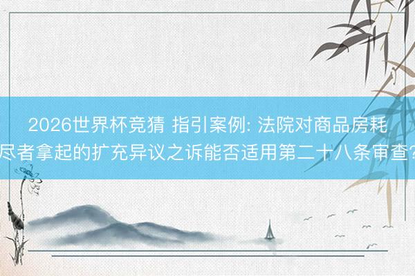 2026世界杯竞猜 指引案例: 法院对商品房耗尽者拿起的扩充异议之诉能否适用第二十八条审查?