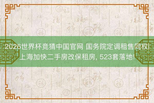 2026世界杯竞猜中国官网 国务院定调租售同权|上海加快二手房改保租房, 523套落地!