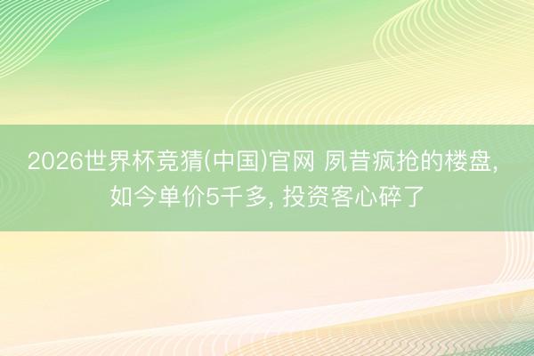 2026世界杯竞猜(中国)官网 夙昔疯抢的楼盘, 如今单价5千多, 投资客心碎了