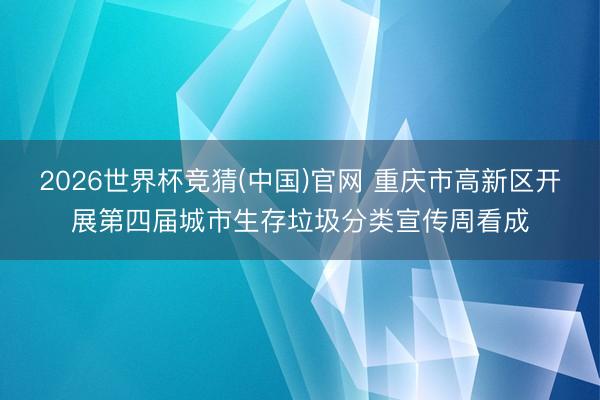 2026世界杯竞猜(中国)官网 重庆市高新区开展第四届城市生存垃圾分类宣传周看成