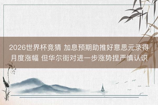 2026世界杯竞猜 加息预期助推好意思元录得月度涨幅 但华尔街对进一步涨势捏严慎认识