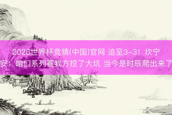 2026世界杯竞猜(中国)官网 追至3-3！坎宁安：咱们系列赛我方挖了大坑 当今是时辰爬出来了