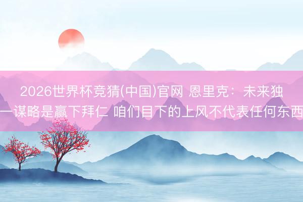 2026世界杯竞猜(中国)官网 恩里克：未来独一谋略是赢下拜仁 咱们目下的上风不代表任何东西