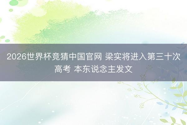 2026世界杯竞猜中国官网 梁实将进入第三十次高考 本东说念主发文