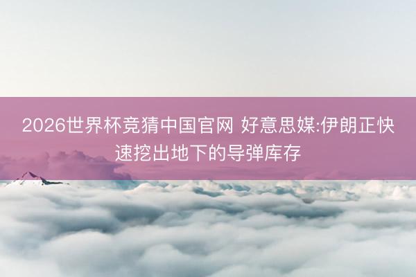 2026世界杯竞猜中国官网 好意思媒:伊朗正快速挖出地下的导弹库存