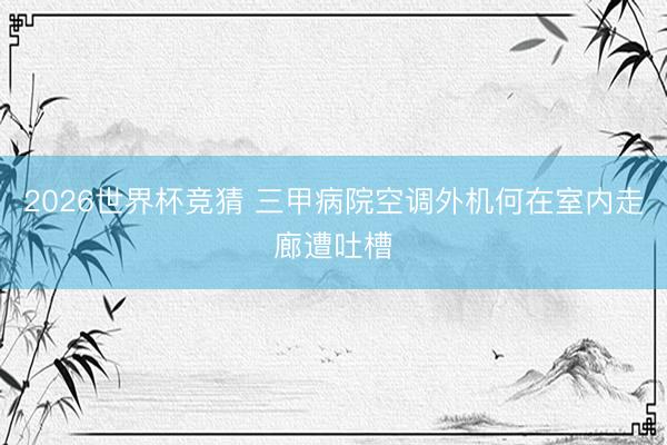 2026世界杯竞猜 三甲病院空调外机何在室内走廊遭吐槽