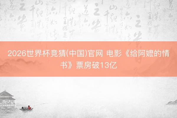 2026世界杯竞猜(中国)官网 电影《给阿嬷的情书》票房破13亿