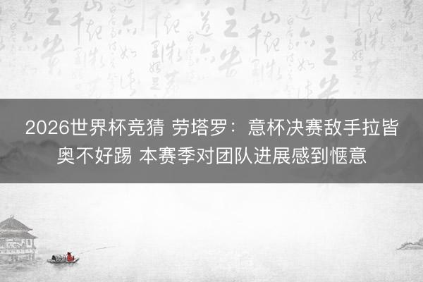 2026世界杯竞猜 劳塔罗：意杯决赛敌手拉皆奥不好踢 本赛季对团队进展感到惬意