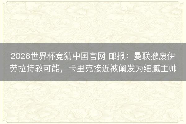 2026世界杯竞猜中国官网 邮报：曼联撤废伊劳拉持教可能，卡里克接近被阐发为细腻主帅