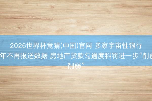2026世界杯竞猜(中国)官网 多家宇宙性银行本年不再报送数据 房地产贷款勾通度科罚进一步“削弱”