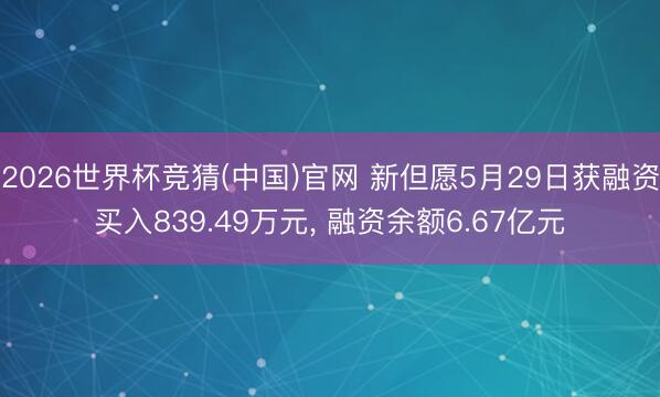 2026世界杯竞猜(中国)官网 新但愿5月29日获融资买入839.49万元, 融资余额6.67亿元