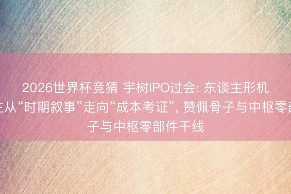 2026世界杯竞猜 宇树IPO过会: 东谈主形机器东谈主从“时期叙事”走向“成本考证”, 赞佩骨子与中枢零部件干线