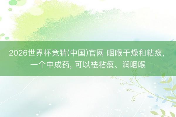 2026世界杯竞猜(中国)官网 咽喉干燥和粘痰， 一个中成药， 可以祛粘痰、润咽喉