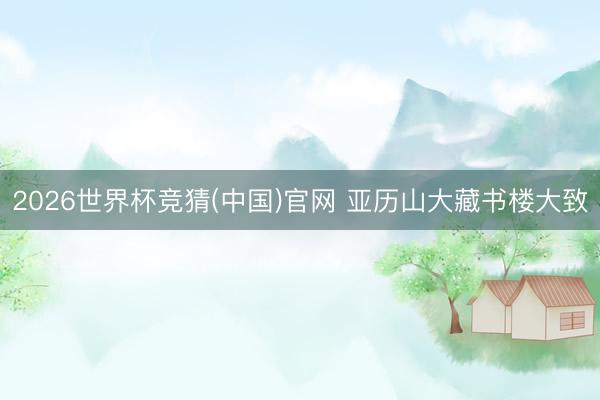 2026世界杯竞猜(中国)官网 亚历山大藏书楼大致