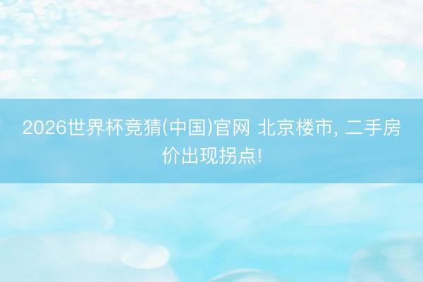 2026世界杯竞猜(中国)官网 北京楼市， 二手房价出现拐点!