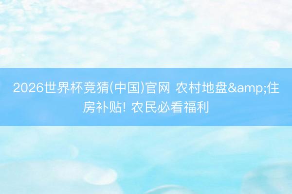 2026世界杯竞猜(中国)官网 农村地盘&住房补贴! 农民必看福利