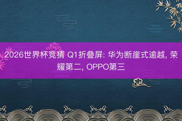 2026世界杯竞猜 Q1折叠屏: 华为断崖式逾越, 荣耀第二, OPPO第三