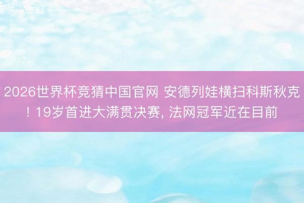 2026世界杯竞猜中国官网 安德列娃横扫科斯秋克! 19岁首进大满贯决赛， 法网冠军近在目前