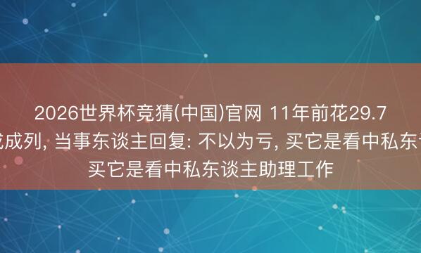 2026世界杯竞猜(中国)官网 11年前花29.7万买的手机成成列， 当事东谈主回复: 不以为亏， 买它是看中私东谈主助理工作