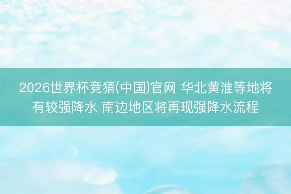 2026世界杯竞猜(中国)官网 华北黄淮等地将有较强降水 南边地区将再现强降水流程