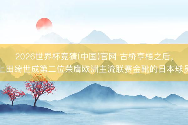 2026世界杯竞猜(中国)官网 古桥亨梧之后，上田绮世成第二位荣膺欧洲主流联赛金靴的日本球员