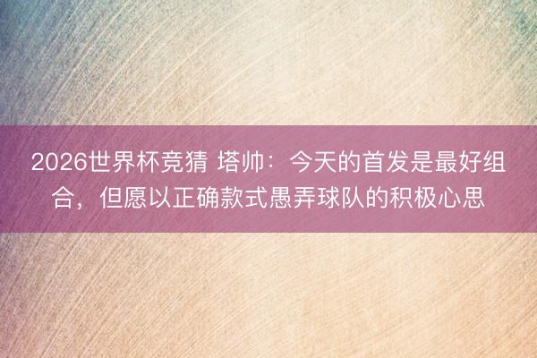 2026世界杯竞猜 塔帅：今天的首发是最好组合，但愿以正确款式愚弄球队的积极心思