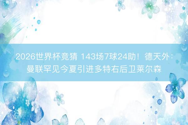 2026世界杯竞猜 143场7球24助！德天外：曼联罕见今夏引进多特右后卫莱尔森