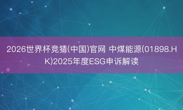 2026世界杯竞猜(中国)官网 中煤能源(01898.HK)2025年度ESG申诉解读