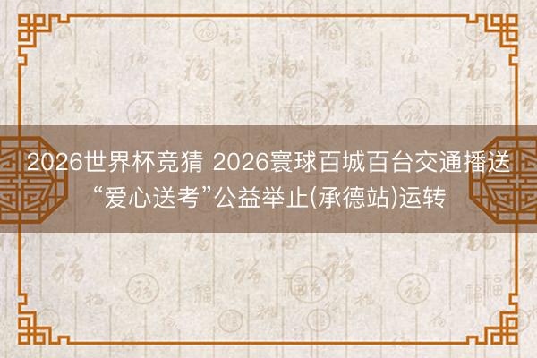 2026世界杯竞猜 2026寰球百城百台交通播送“爱心送考”公益举止(承德站)运转