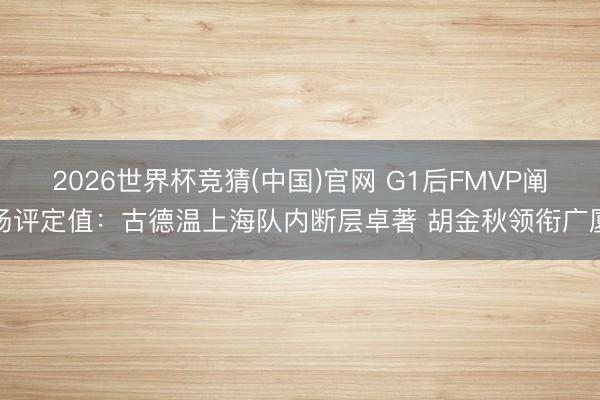 2026世界杯竞猜(中国)官网 G1后FMVP阐扬评定值：古
