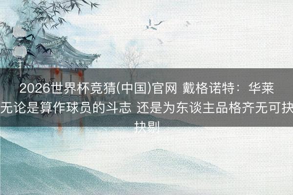 2026世界杯竞猜(中国)官网 戴格诺特：华莱士无论是算作球