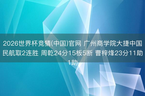 2026世界杯竞猜(中国)官网 广州商学院大捷中国民航取2连