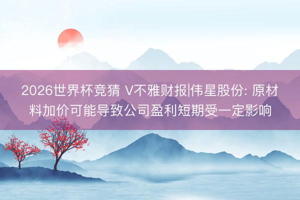 2026世界杯竞猜 V不雅财报|伟星股份: 原材料加价可能导致公司盈利短期受一定影响