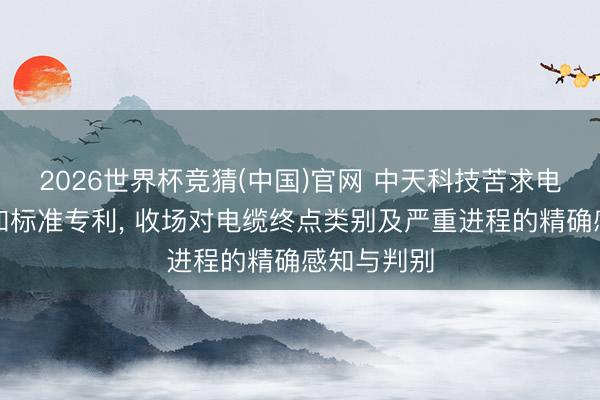 2026世界杯竞猜(中国)官网 中天科技苦求电缆状况感知标准专利， 收场对电缆终点类别及严重进程的精确感知与判别